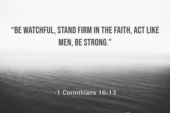 1 Corinthians 16:13-14 Watch ye, stand fast in the faith, quit you like  men, be strong. Let all your things be done with charity. Be alert.  Continue strong in the faith. Have